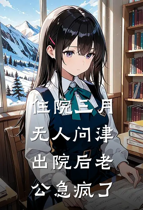 住院三月无人问津，出院后老公急疯了(周鸿明王秀兰)免费小说阅读_免费小说完整版住院三月无人问津，出院后老公急疯了(周鸿明王秀兰)