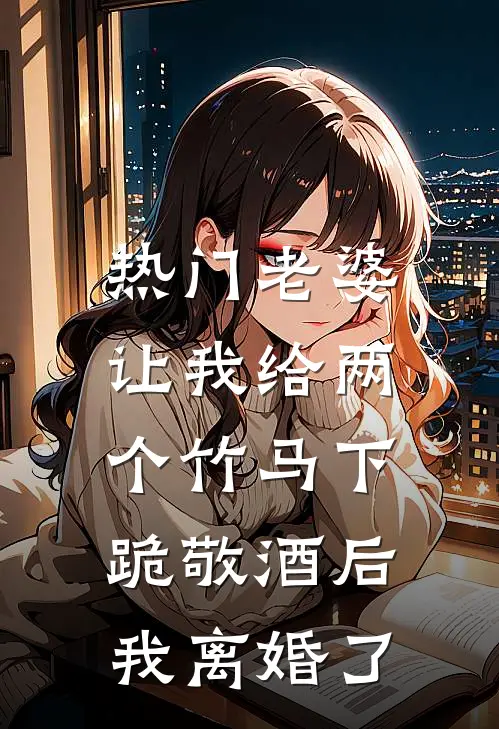 [热门]老婆让我给两个竹马下跪敬酒后，我离婚了秦子轩瑶瑶免费小说完整版_最新好看小说[热门]老婆让我给两个竹马下跪敬酒后，我离婚了秦子轩瑶瑶