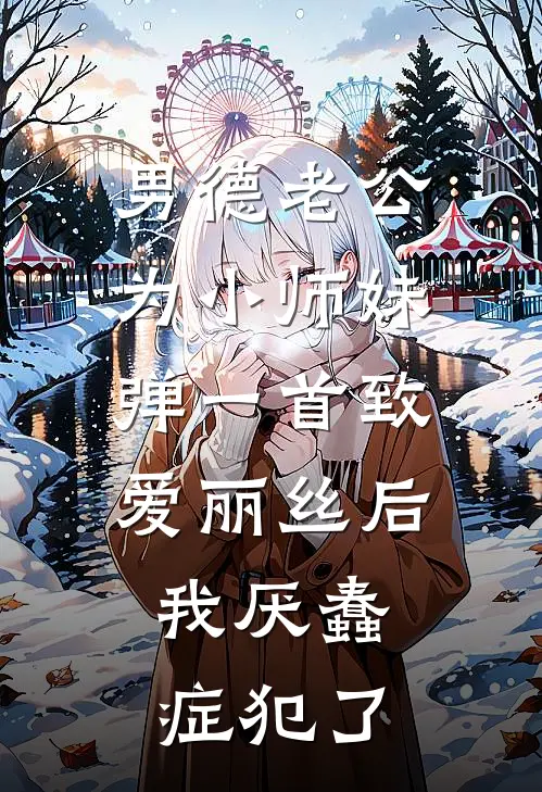 男德老公为小师妹弹一首《致爱丽丝》后，我厌蠢症犯了(爱丽丝颜霸)最新小说_免费阅读完整版小说男德老公为小师妹弹一首《致爱丽丝》后，我厌蠢症犯了(爱丽丝颜霸)