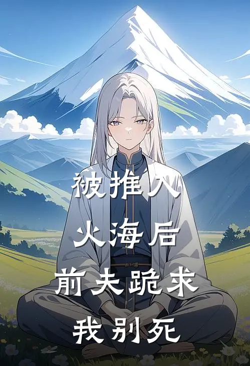 被推入火海后，前夫跪求我别死江梨周景川热门小说排行_免费小说被推入火海后，前夫跪求我别死江梨周景川