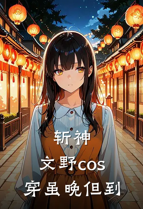 斩神：文野cos穿虽晚但到(林七夜陈牧野)在哪看免费小说_最新章节列表斩神：文野cos穿虽晚但到(林七夜陈牧野)