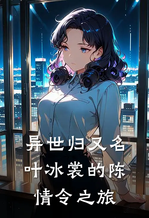 异世归又名叶冰裳的陈情令之旅(魏无羡叶冰裳)完本小说_热门的小说异世归又名叶冰裳的陈情令之旅魏无羡叶冰裳