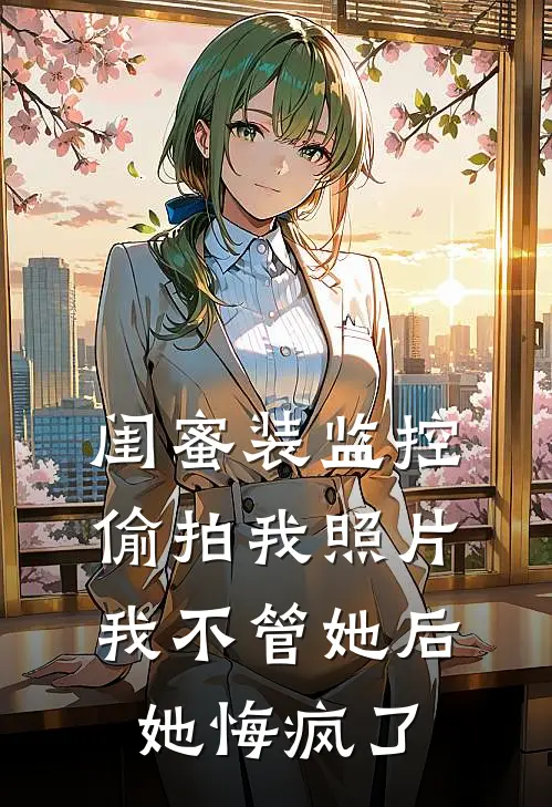 闺蜜装监控偷拍我照片，我不管她后她悔疯了枝枝叶金玉免费小说全文阅读_最新好看小说闺蜜装监控偷拍我照片，我不管她后她悔疯了枝枝叶金玉