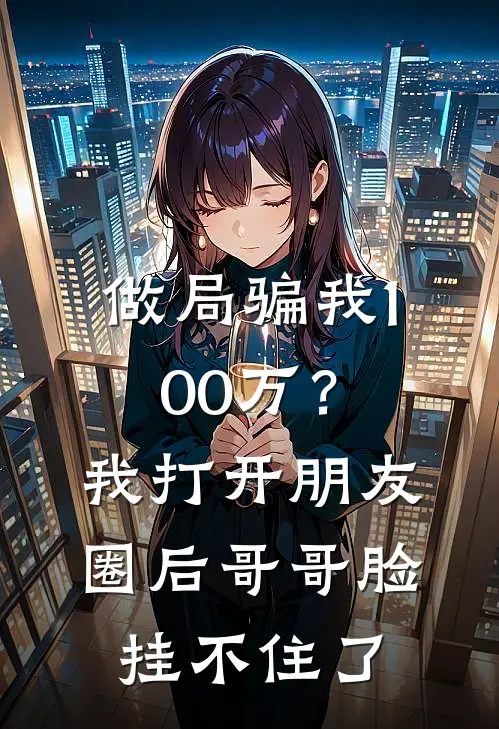 做局骗我100万？我打开朋友圈后，哥哥脸挂不住了周伟许静小说完结推荐_热门小说阅读做局骗我100万？我打开朋友圈后，哥哥脸挂不住了周伟许静