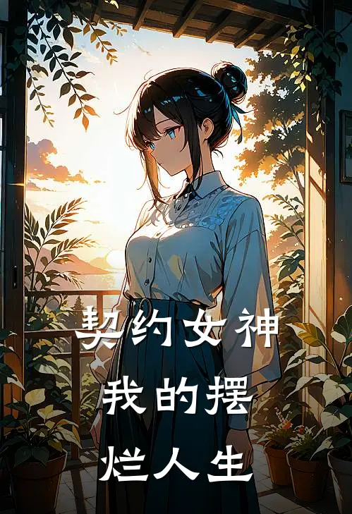 契约女神：我的摆烂人生(林稍宋明哲)热门小说_完结版小说全文免费阅读契约女神：我的摆烂人生(林稍宋明哲)