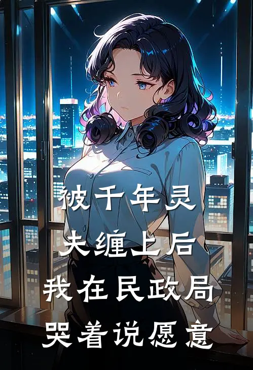 被千年灵夫缠上后，我在民政局哭着说愿意(灵夫赵灵)免费阅读全文_免费完结版小说被千年灵夫缠上后，我在民政局哭着说愿意灵夫赵灵