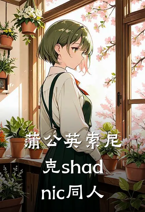 蒲公英索尼克shadnic同人(夏特索尼克)全本免费在线阅读_蒲公英索尼克shadnic同人最新章节在线阅读