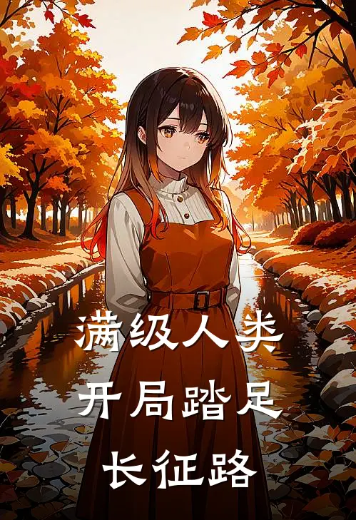 满级人类：开局踏足长征路谢鑫辰王浩完结版小说阅读_完整版小说免费阅读满级人类：开局踏足长征路(谢鑫辰王浩)