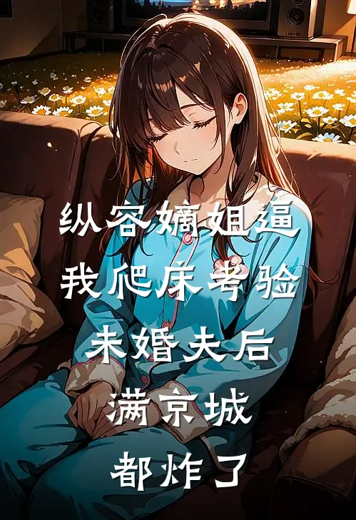 纵容嫡姐逼我爬床考验未婚夫后，满京城都炸了(解春安昭昭)完本小说大全_完本热门小说纵容嫡姐逼我爬床考验未婚夫后，满京城都炸了解春安昭昭