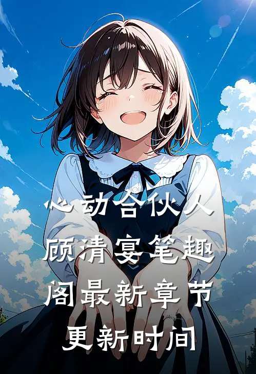 心动合伙人顾清宴笔趣阁最新章节更新时间