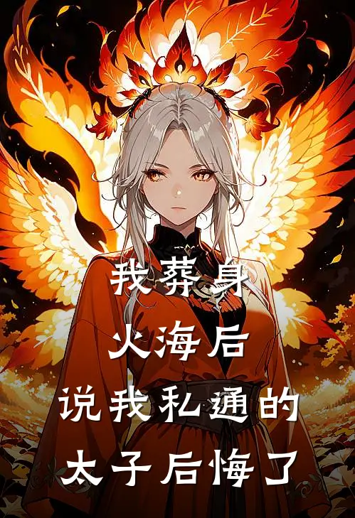 顾景尧沈淑兰(我葬身火海后，说我私通的太子后悔了)完结版免费在线阅读_《我葬身火海后，说我私通的太子后悔了》全章节阅读