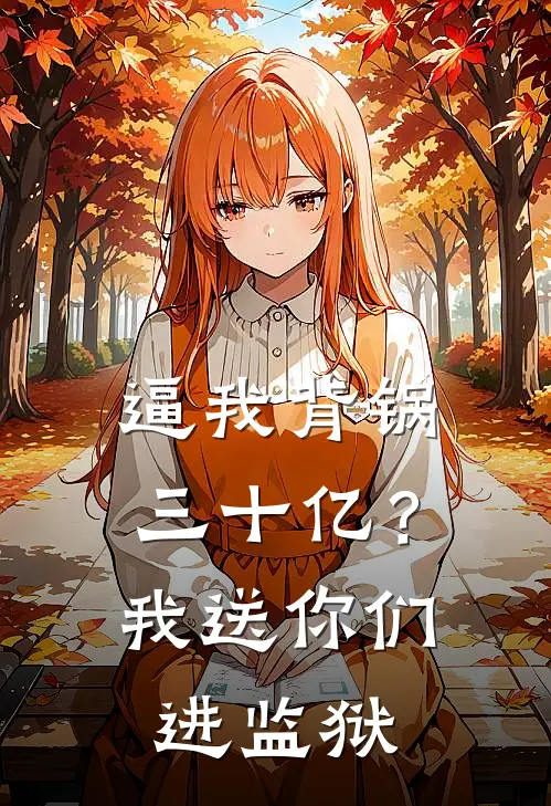 逼我背锅三十亿？我送你们进监狱小说抖音热门（已完结全集完整版大结局）抖音热门小说全文阅读笔趣阁