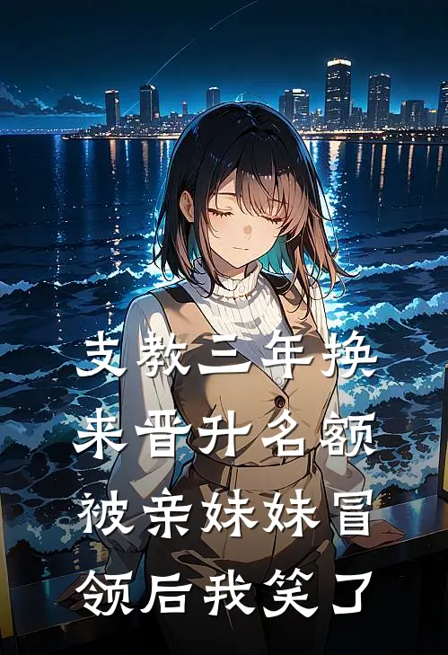 支教三年换来晋升名额，被亲妹妹冒领后我笑了(沈静柔静柔)最新好看小说_无弹窗全文免费阅读支教三年换来晋升名额，被亲妹妹冒领后我笑了沈静柔静柔