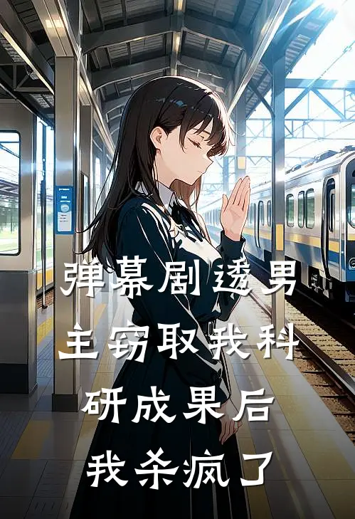 弹幕剧透男主窃取我科研成果后，我杀疯了