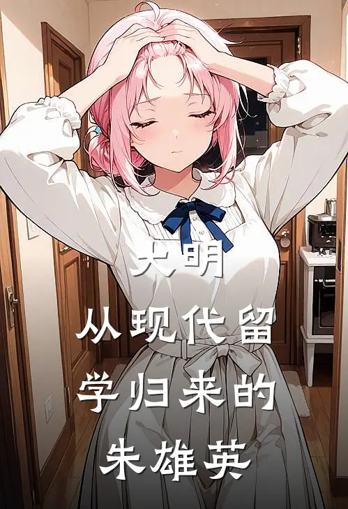 大明：从现代留学归来的朱雄英(朱雄英朱元璋)最新小说_免费阅读完整版小说大明：从现代留学归来的朱雄英(朱雄英朱元璋)